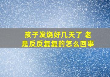 孩子发烧好几天了 老是反反复复的怎么回事